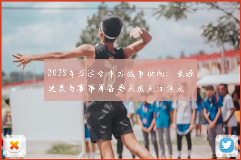2038年亚运会申办城市动向:竞逐进度与赛事筹备要点成关注焦点