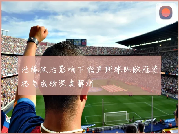 地缘政治影响下俄罗斯球队欧冠资格与成绩深度解析