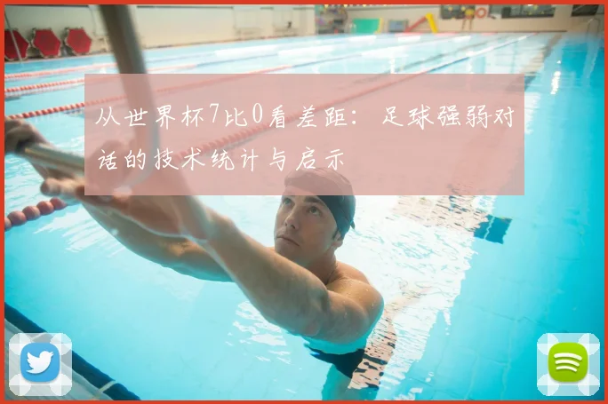 从世界杯7比0看差距：足球强弱对话的技术统计与启示