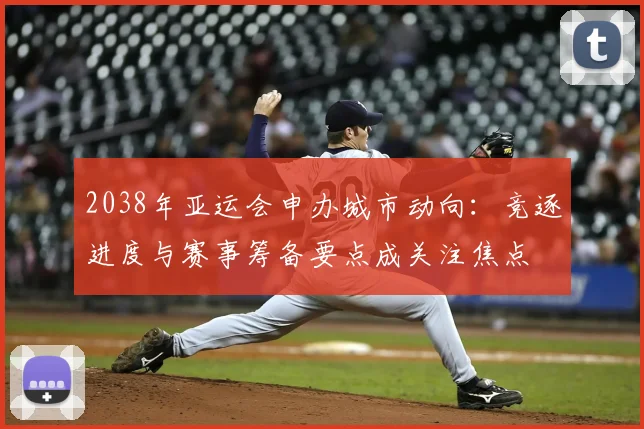 2038年亚运会申办城市动向:竞逐进度与赛事筹备要点成关注焦点