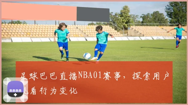 足球巴巴直播NBA01赛事，探索用户观看行为变化