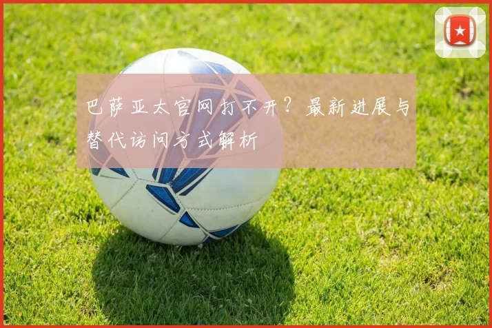 巴萨亚太官网打不开?最新进展与替代访问方式解析
