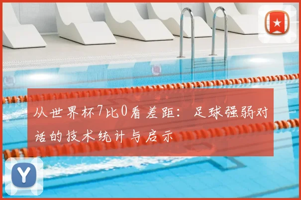 从世界杯7比0看差距：足球强弱对话的技术统计与启示