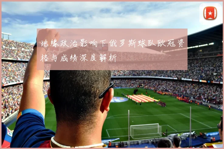 地缘政治影响下俄罗斯球队欧冠资格与成绩深度解析