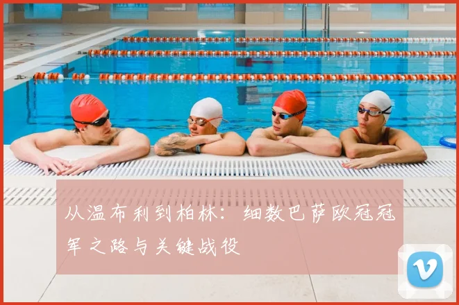 从温布利到柏林:细数巴萨欧冠冠军之路与关键战役