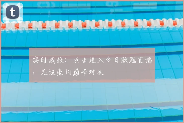 实时战报：点击进入今日欧冠直播，见证豪门巅峰对决