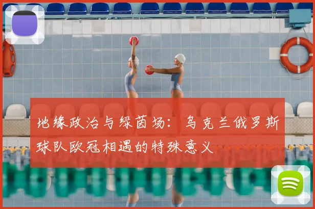 地缘政治与绿茵场：乌克兰俄罗斯球队欧冠相遇的特殊意义