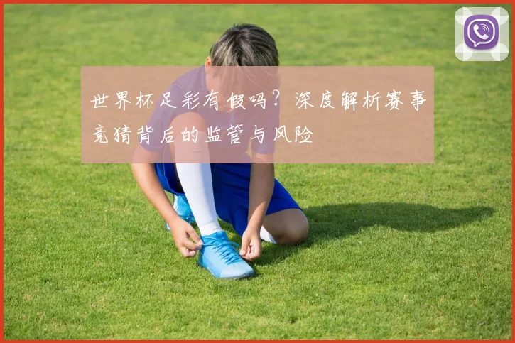 世界杯足彩有假吗？深度解析赛事竞猜背后的监管与风险
