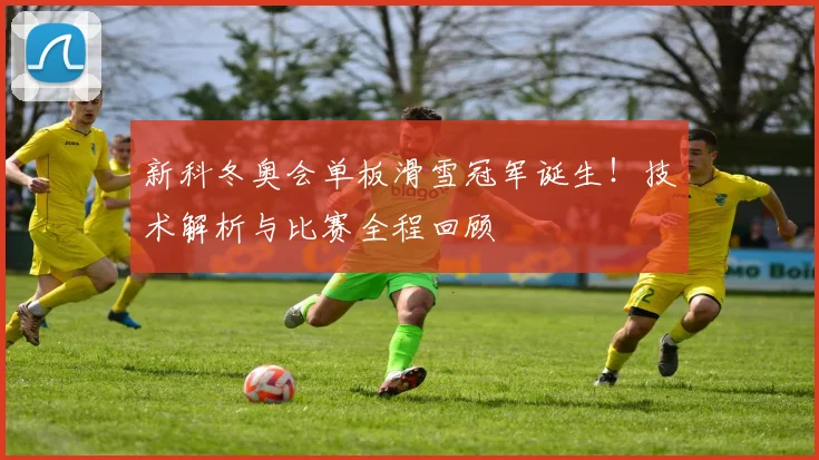 新科冬奥会单板滑雪冠军诞生！技术解析与比赛全程回顾