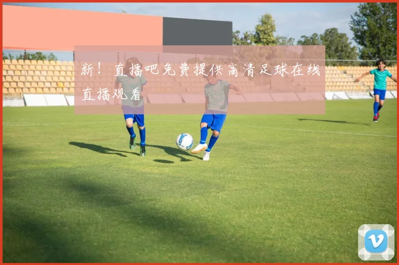 新！直播吧免费提供高清足球在线直播观看