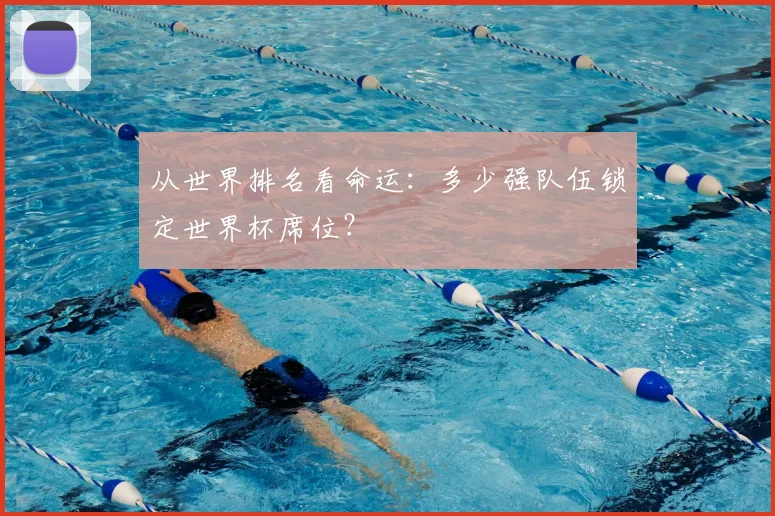 从世界排名看命运：多少强队伍锁定世界杯席位？