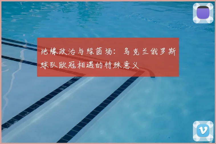 地缘政治与绿茵场：乌克兰俄罗斯球队欧冠相遇的特殊意义