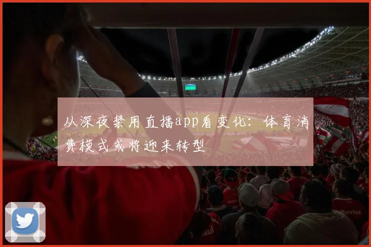 从深夜禁用直播app看变化:体育消费模式或将迎来转型