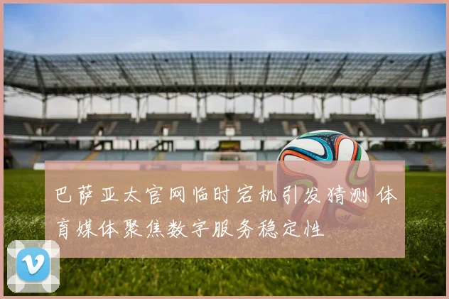 巴萨亚太官网临时宕机引发猜测 体育媒体聚焦数字服务稳定性