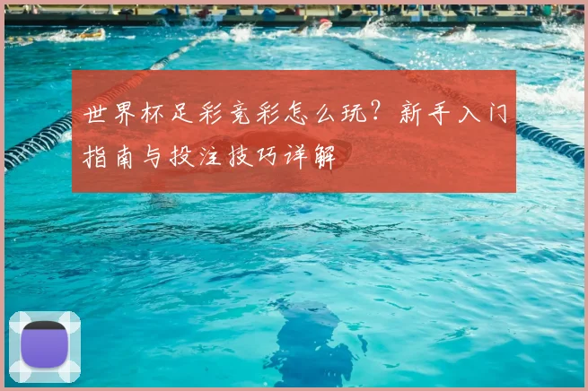 世界杯足彩竞彩怎么玩？新手入门指南与投注技巧详解