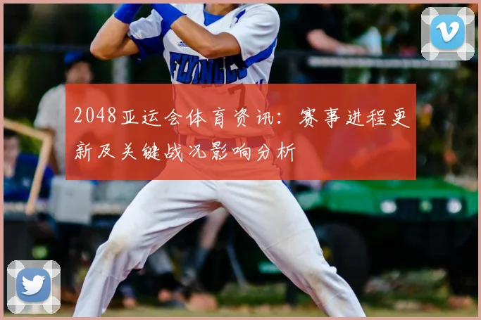 2048亚运会体育资讯：赛事进程更新及关键战况影响分析