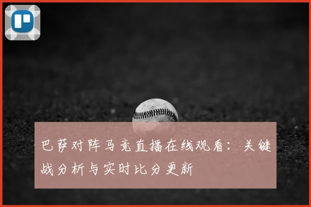 巴萨对阵马竞直播在线观看：关键战分析与实时比分更新